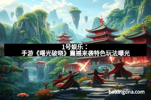 1号娱乐：手游《曙光破晓》震撼来袭特色玩法曝光