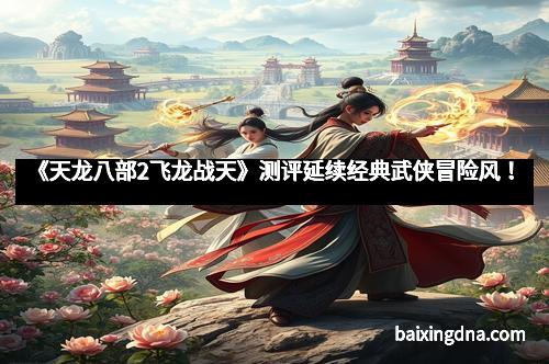 《天龙八部2飞龙战天》测评延续经典武侠冒险风！