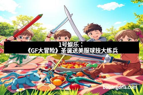 1号娱乐：《GF大冒险》圣诞送美服球技大练兵