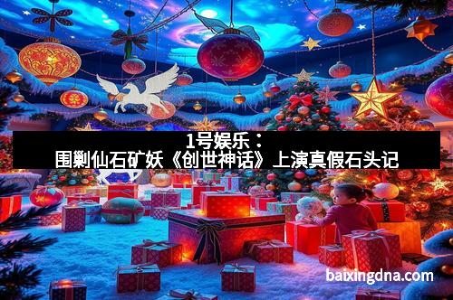 1号娱乐：围剿仙石矿妖《创世神话》上演真假石头记