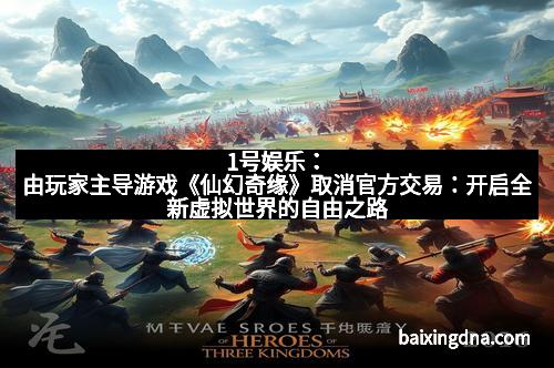 1号娱乐：由玩家主导游戏《仙幻奇缘》取消官方交易：开启全新虚拟世界的自由之路